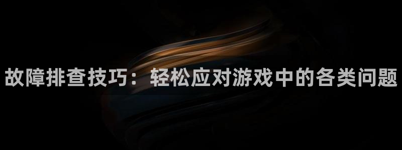 杜邦娱乐下载链接：故障排查技巧：轻松应对游戏中的各类问题