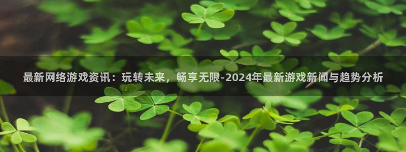 杜邦娱乐登陆：最新网络游戏资讯：玩转未来，畅享无限-2024