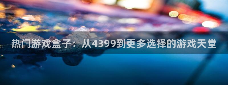 杜邦娱乐网页登录入口：热门游戏盒子：从4399到更多选择的游