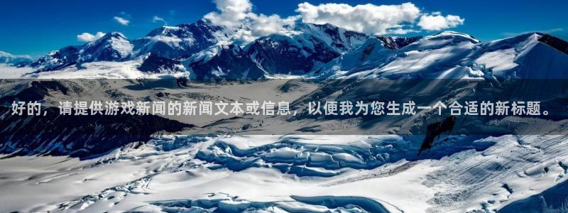 杜邦娱乐平台注册开户：好的，请提供游戏新闻的新闻文本或信息，