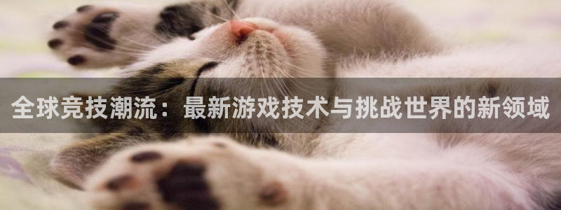杜邦娱乐怎么注册：全球竞技潮流：最新游戏技术与挑战世界的新领