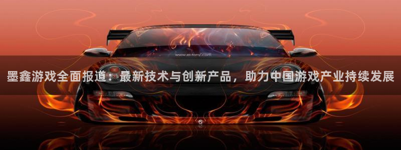 杜邦娱乐注册账号：墨鑫游戏全面报道：最新技术与创新产品，助力