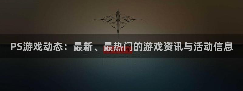 杜邦娱乐注册平台：PS游戏动态：最新、最热门的游戏资讯与活动
