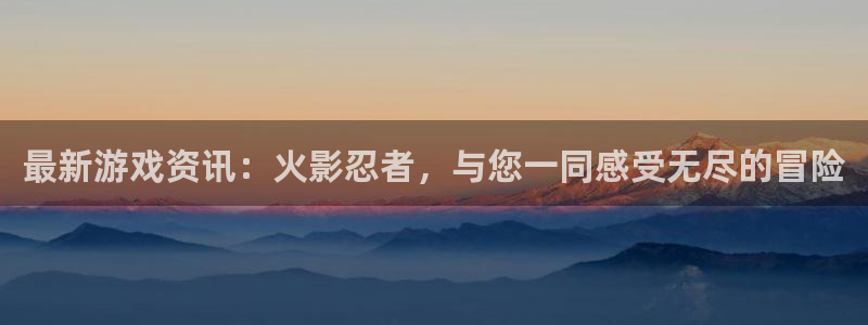 杜邦娱乐2登录：最新游戏资讯：火影忍者，与您一同感受无尽的冒