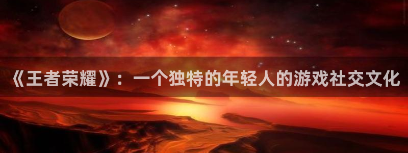 杜邦娱乐佳官网入口入口：《王者荣耀》：一个独特的年轻人的游戏