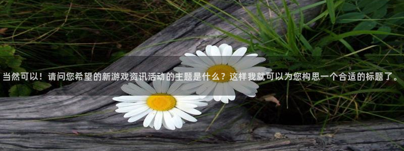 杜邦娱乐平台登陆：当然可以！请问您希望的新游戏资讯活动的主题