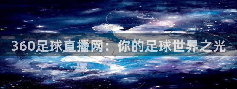 857直播体育直播间：360足球直播网：你的足球世界之光