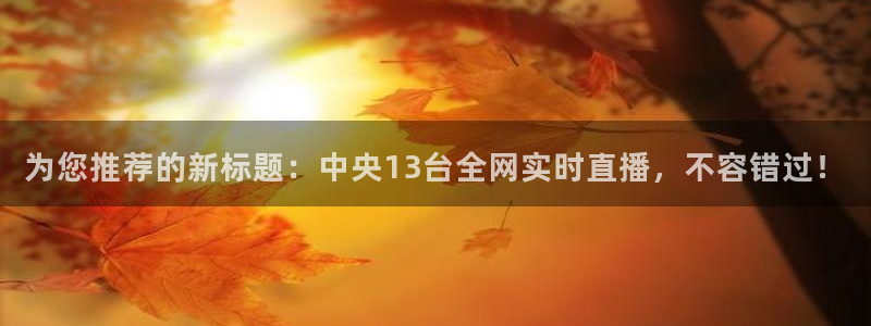 857体育赛事：为您推荐的新标题：中央13台全网实时直播，不容错过！