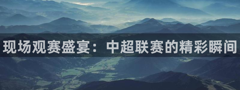857体育直播nba：现场观赛盛宴：中超联赛的精彩瞬间