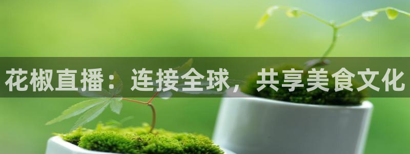 857赛事直播：花椒直播：连接全球，共享美食文化