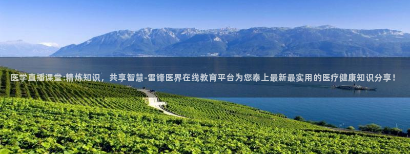 857直播看球平台：医学直播课堂:精炼知识，共享智慧-雷锋医界在线教育平台为您奉上最新最实用的医疗健康知识分享！